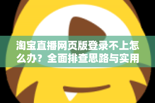淘宝直播网页版登录不上怎么办？全面排查思路与实用解决方案一文讲清