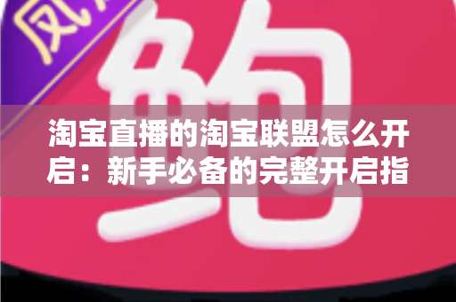 淘宝直播的淘宝联盟怎么开启:新手必备的完整开启指南与实操技巧 淘宝直播的淘宝联盟怎么开启:新手必备的完整开启指南与实操技巧