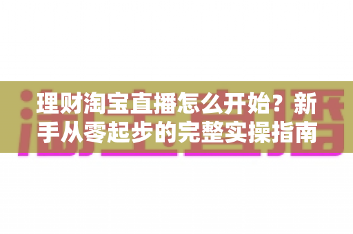 理财淘宝直播怎么开始？新手从零起步的完整实操指南