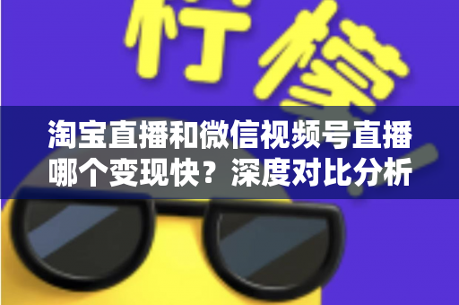 淘宝直播和微信视频号直播哪个变现快?深度对比分析与新手实战指南 淘宝直播和微信视频号直播哪个变现快?深度对比分析与新手实战指南