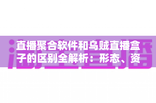 直播聚合软件和乌贼直播盒子的区别全解析:形态、资源、费用一次读懂,帮你选对观影方案不踩坑 直播聚合软件和乌贼直播盒子的区别全解析:形态、资源、费用一次读懂,帮你选对观影方案不踩坑
