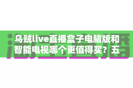 乌贼live直播盒子电脑版和智能电视哪个更值得买?五大维度深度对比与选购指南 乌贼live直播盒子电脑版和智能电视哪个更值得买?五大维度深度对比与选购指南