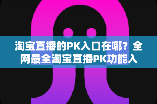 淘宝直播的PK入口在哪?全网最全淘宝直播PK功能入口查找指南与玩法详解 淘宝直播的PK入口在哪?全网最全淘宝直播PK功能入口查找指南与玩法详解