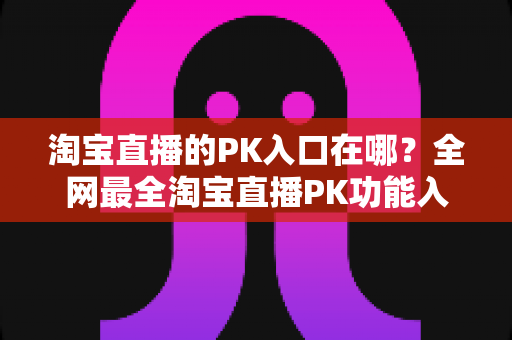 淘宝直播的PK入口在哪?全网最全淘宝直播PK功能入口查找指南与玩法详解 淘宝直播的PK入口在哪?全网最全淘宝直播PK功能入口查找指南与玩法详解