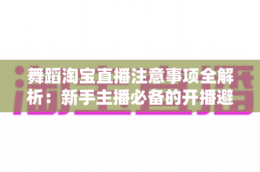 舞蹈淘宝直播注意事项全解析:新手主播必备的开播避坑指南与合规运营手册 舞蹈淘宝直播注意事项全解析:新手主播必备的开播避坑指南与合规运营手册