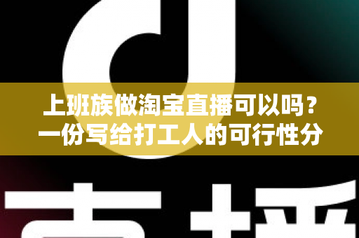 上班族做淘宝直播可以吗?一份写给打工人的可行性分析与起步指南 上班族做淘宝直播可以吗?一份写给打工人的可行性分析与起步指南