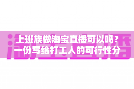上班族做淘宝直播可以吗?一份写给打工人的可行性分析与起步指南 上班族做淘宝直播可以吗?一份写给打工人的可行性分析与起步指南