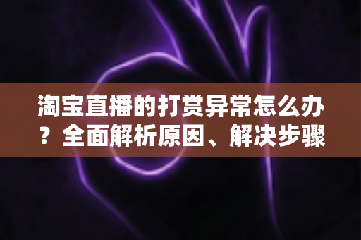 淘宝直播的打赏异常怎么办？全面解析原因、解决步骤与预防指南