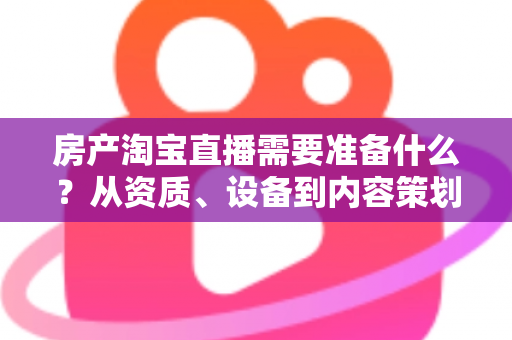房产淘宝直播需要准备什么?从资质、设备到内容策划的一站式实战指南 房产淘宝直播需要准备什么?从资质、设备到内容策划的一站式实战指南