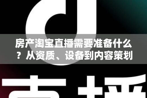 房产淘宝直播需要准备什么?从资质、设备到内容策划的一站式实战指南 房产淘宝直播需要准备什么?从资质、设备到内容策划的一站式实战指南