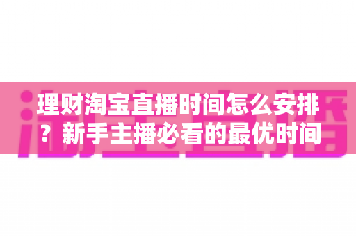 理财淘宝直播时间怎么安排？新手主播必看的最优时间规划全攻略