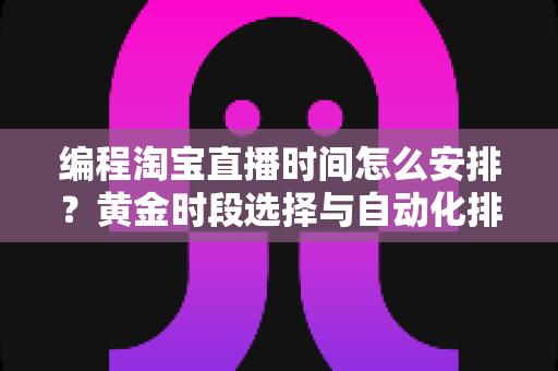 编程淘宝直播时间怎么安排？黄金时段选择与自动化排期全攻略