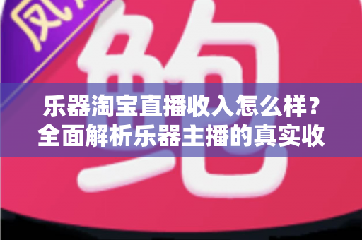 乐器淘宝直播收入怎么样?全面解析乐器主播的真实收入水平与赚钱门道 乐器淘宝直播收入怎么样?全面解析乐器主播的真实收入水平与赚钱门道