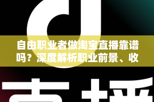 自由职业者做淘宝直播靠谱吗？深度解析职业前景、收入与避坑指南