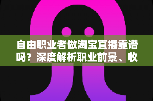 自由职业者做淘宝直播靠谱吗？深度解析职业前景、收入与避坑指南