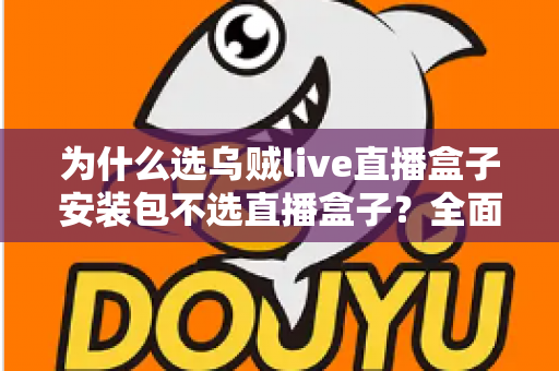 为什么选乌贼live直播盒子安装包不选直播盒子?全面解析安装包的核心优势与选择指南 为什么选乌贼live直播盒子安装包不选直播盒子?全面解析安装包的核心优势与选择指南