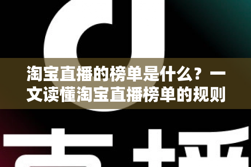 淘宝直播的榜单是什么？一文读懂淘宝直播榜单的规则、类型与实战价值