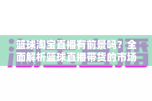 篮球淘宝直播有前景吗?全面解析篮球直播带货的市场潜力与发展策略 篮球淘宝直播有前景吗?全面解析篮球直播带货的市场潜力与发展策略