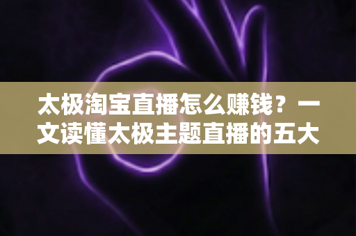 太极淘宝直播怎么赚钱?一文读懂太极主题直播的五大变现模式与零基础实操攻略 太极淘宝直播怎么赚钱?一文读懂太极主题直播的五大变现模式与零基础实操攻略