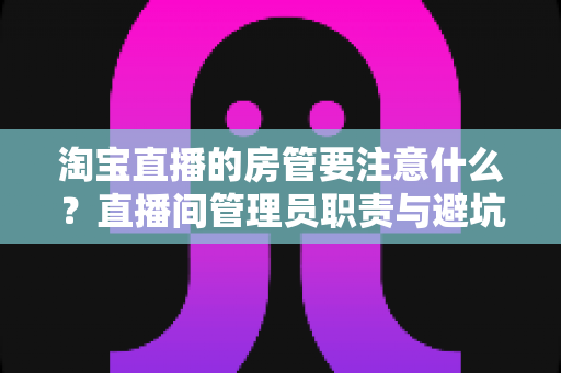淘宝直播的房管要注意什么?直播间管理员职责与避坑指南全解析 淘宝直播的房管要注意什么?直播间管理员职责与避坑指南全解析