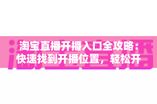 淘宝直播开播入口全攻略:快速找到开播位置,轻松开启你的直播带货之路 淘宝直播开播入口全攻略:快速找到开播位置,轻松开启你的直播带货之路