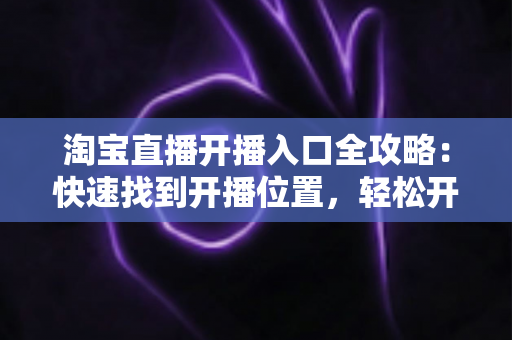 淘宝直播开播入口全攻略:快速找到开播位置,轻松开启你的直播带货之路 淘宝直播开播入口全攻略:快速找到开播位置,轻松开启你的直播带货之路
