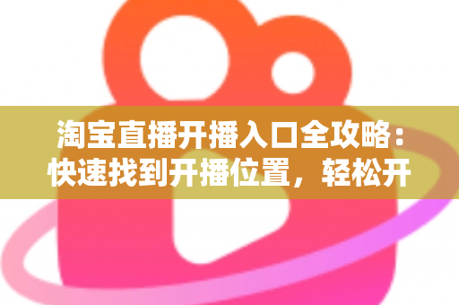 淘宝直播开播入口全攻略:快速找到开播位置,轻松开启你的直播带货之路 淘宝直播开播入口全攻略:快速找到开播位置,轻松开启你的直播带货之路