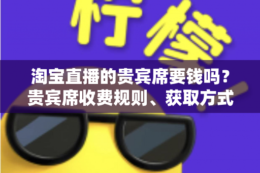 淘宝直播的贵宾席要钱吗?贵宾席收费规则、获取方式与权益价值全解析 淘宝直播的贵宾席要钱吗?贵宾席收费规则、获取方式与权益价值全解析