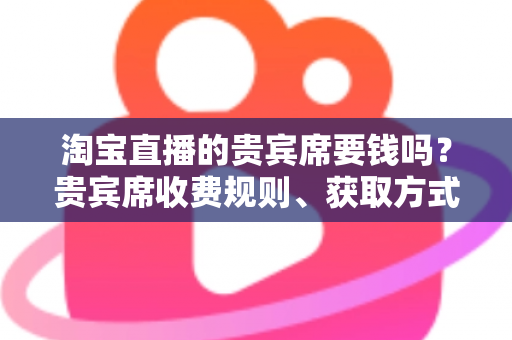 淘宝直播的贵宾席要钱吗?贵宾席收费规则、获取方式与权益价值全解析 淘宝直播的贵宾席要钱吗?贵宾席收费规则、获取方式与权益价值全解析