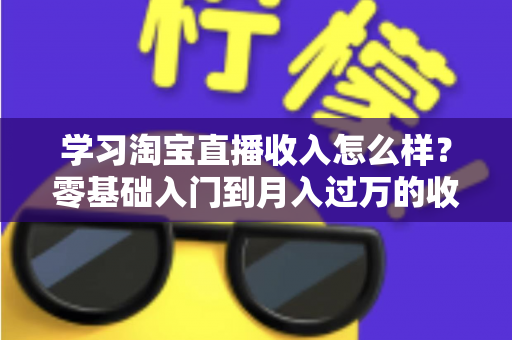 学习淘宝直播收入怎么样？零基础入门到月入过万的收益全景解析