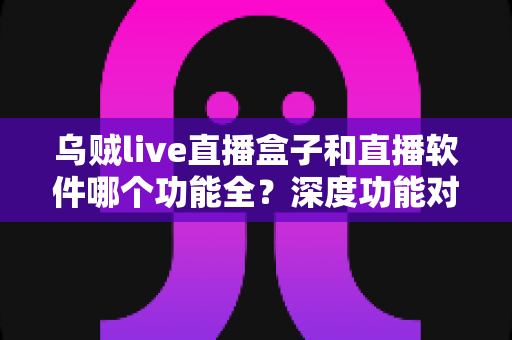 乌贼live直播盒子和直播软件哪个功能全?深度功能对比与选购指南一次搞懂 乌贼live直播盒子和直播软件哪个功能全?深度功能对比与选购指南一次搞懂