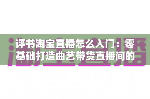 评书淘宝直播怎么入门:零基础打造曲艺带货直播间的完整实战指南 评书淘宝直播怎么入门:零基础打造曲艺带货直播间的完整实战指南