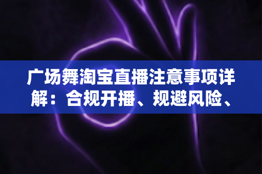 广场舞淘宝直播注意事项详解:合规开播、规避风险、稳步涨粉的实用指南 广场舞淘宝直播注意事项详解:合规开播、规避风险、稳步涨粉的实用指南