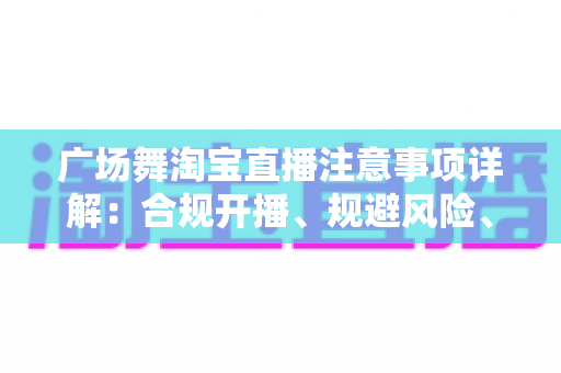 广场舞淘宝直播注意事项详解：合规开播、规避风险、稳步涨粉的实用指南