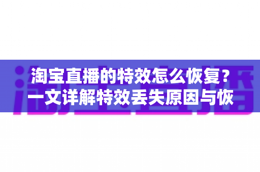 淘宝直播的特效怎么恢复？一文详解特效丢失原因与恢复方法，助你轻松找回直播乐趣