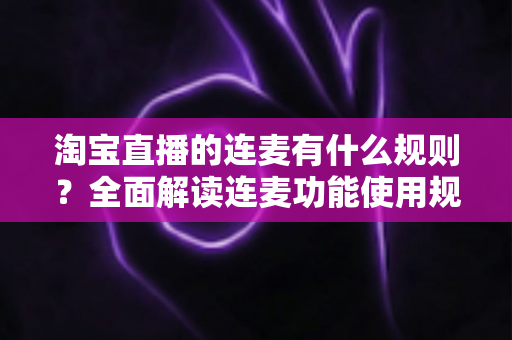 淘宝直播的连麦有什么规则?全面解读连麦功能使用规范与主播必备避坑指南 淘宝直播的连麦有什么规则?全面解读连麦功能使用规范与主播必备避坑指南