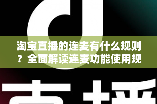 淘宝直播的连麦有什么规则?全面解读连麦功能使用规范与主播必备避坑指南 淘宝直播的连麦有什么规则?全面解读连麦功能使用规范与主播必备避坑指南