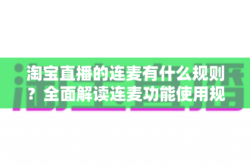 淘宝直播的连麦有什么规则?全面解读连麦功能使用规范与主播必备避坑指南 淘宝直播的连麦有什么规则?全面解读连麦功能使用规范与主播必备避坑指南