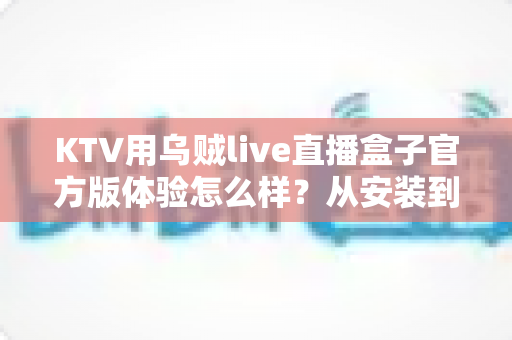 KTV用乌贼live直播盒子官方版体验怎么样?从安装到直播全流程实测,一文看懂值不值得买 KTV用乌贼live直播盒子官方版体验怎么样?从安装到直播全流程实测,一文看懂值不值得买