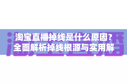 淘宝直播掉线是什么原因?全面解析掉线根源与实用解决方案指南 淘宝直播掉线是什么原因?全面解析掉线根源与实用解决方案指南