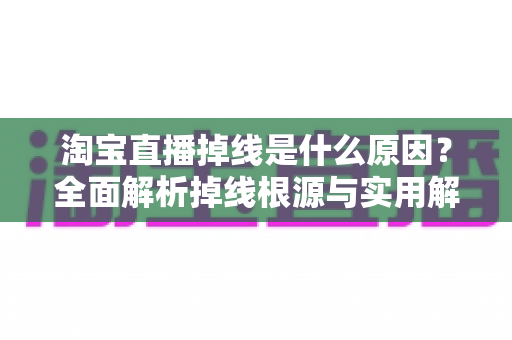 淘宝直播掉线是什么原因?全面解析掉线根源与实用解决方案指南 淘宝直播掉线是什么原因?全面解析掉线根源与实用解决方案指南