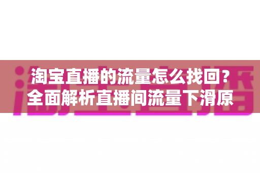 淘宝直播的流量怎么找回？全面解析直播间流量下滑原因与高效恢复策略