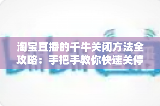 淘宝直播的千牛关闭方法全攻略：手把手教你快速关停直播功能，告别困扰