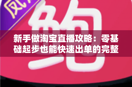 新手做淘宝直播攻略：零基础起步也能快速出单的完整实战指南