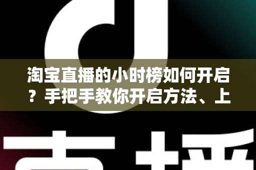 淘宝直播的小时榜如何开启?手把手教你开启方法、上榜规则与冲榜技巧全攻略 淘宝直播的小时榜如何开启?手把手教你开启方法、上榜规则与冲榜技巧全攻略