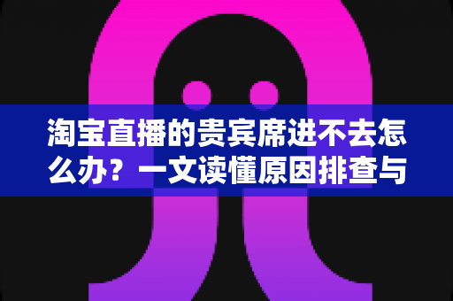 淘宝直播的贵宾席进不去怎么办?一文读懂原因排查与高效解决技巧 淘宝直播的贵宾席进不去怎么办?一文读懂原因排查与高效解决技巧