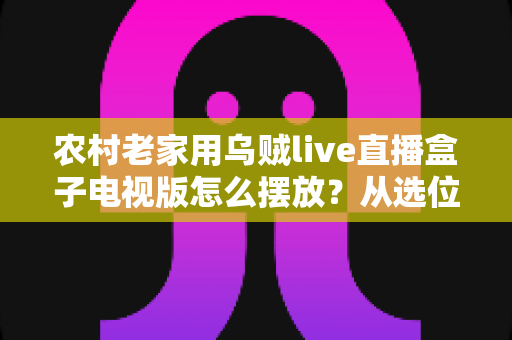 农村老家用乌贼live直播盒子电视版怎么摆放？从选位到安装的完整摆放攻略