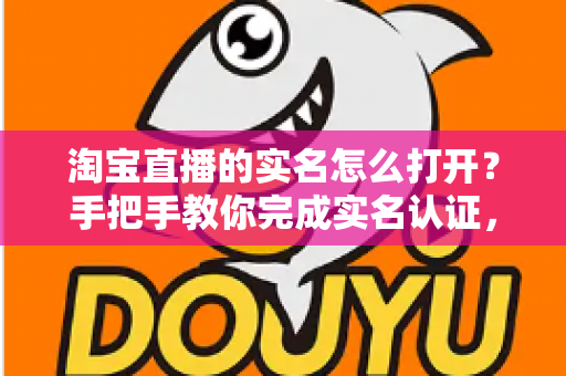 淘宝直播的实名怎么打开?手把手教你完成实名认证,轻松开启直播购物与带货之旅 淘宝直播的实名怎么打开?手把手教你完成实名认证,轻松开启直播购物与带货之旅