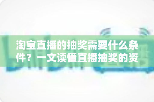 淘宝直播的抽奖需要什么条件?一文读懂直播抽奖的资格要求、参与规则与实操技巧 淘宝直播的抽奖需要什么条件?一文读懂直播抽奖的资格要求、参与规则与实操技巧