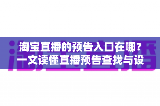 淘宝直播的预告入口在哪？一文读懂直播预告查找与设置全攻略